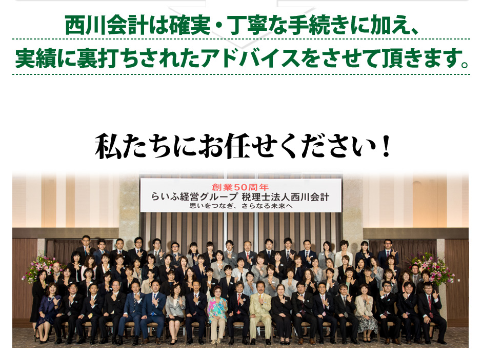西川会計は確実・丁寧な手続きに加え、実績に裏打ちされたアドバイスをさせて頂きます。